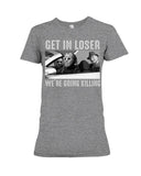 Get In Losers We're Going Killing Limited Classic T-Shirt - Guys Tee - Ladies Tee